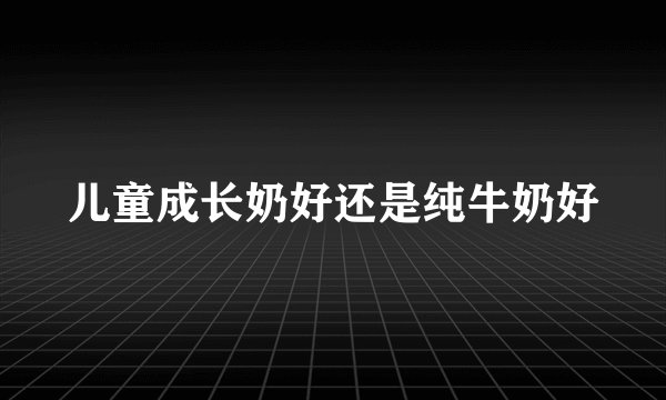 儿童成长奶好还是纯牛奶好