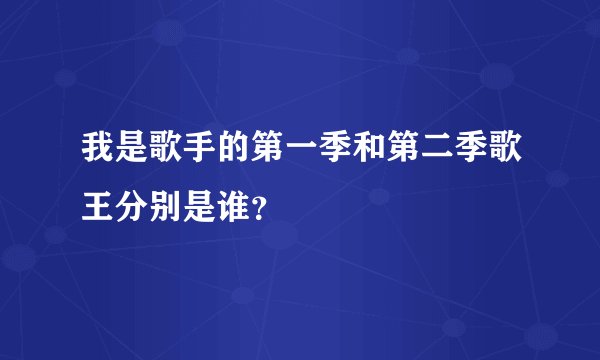 我是歌手的第一季和第二季歌王分别是谁？
