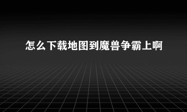怎么下载地图到魔兽争霸上啊