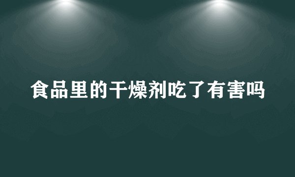 食品里的干燥剂吃了有害吗