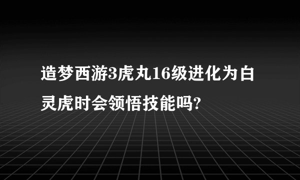 造梦西游3虎丸16级进化为白灵虎时会领悟技能吗?