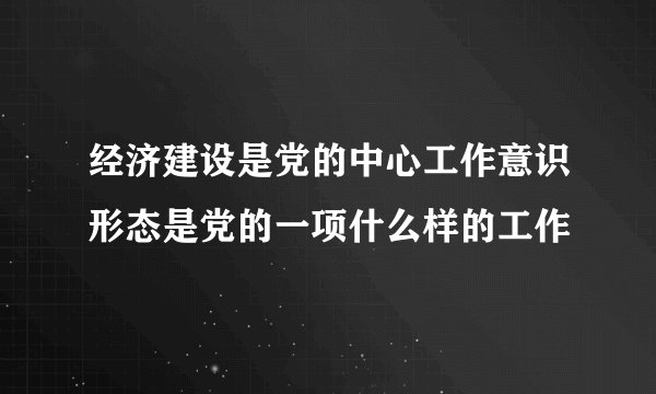 经济建设是党的中心工作意识形态是党的一项什么样的工作