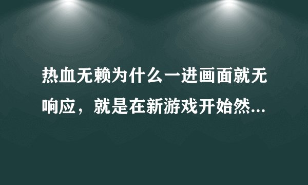 热血无赖为什么一进画面就无响应，就是在新游戏开始然后进度条那里然后直接弹出桌面，就无响应了，