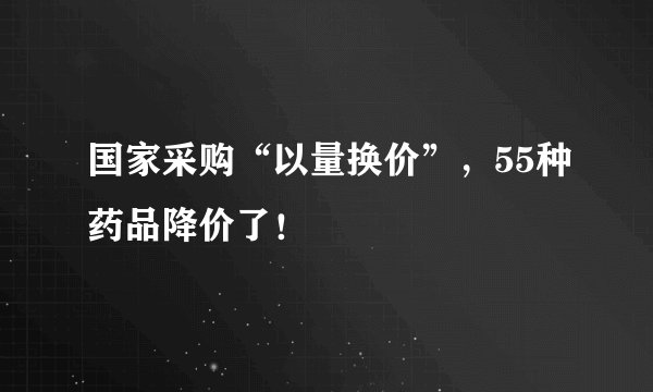 国家采购“以量换价”，55种药品降价了！