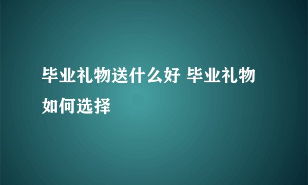毕业礼物送什么好 毕业礼物如何选择