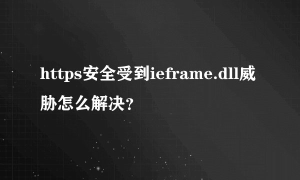 https安全受到ieframe.dll威胁怎么解决？