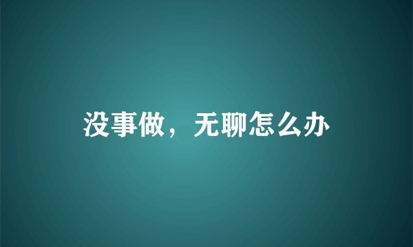 没事做，无聊怎么办
