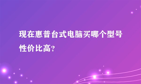 现在惠普台式电脑买哪个型号性价比高？