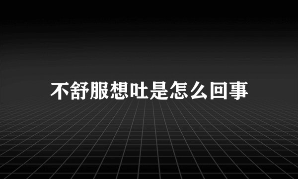 不舒服想吐是怎么回事
