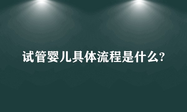 试管婴儿具体流程是什么?