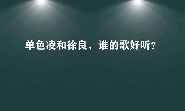 单色凌和徐良，谁的歌好听？