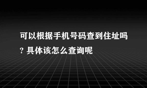 可以根据手机号码查到住址吗? 具体该怎么查询呢
