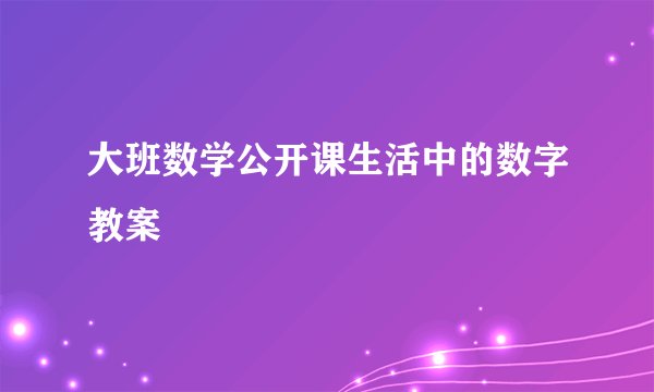 大班数学公开课生活中的数字教案