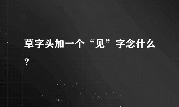 草字头加一个“见”字念什么？