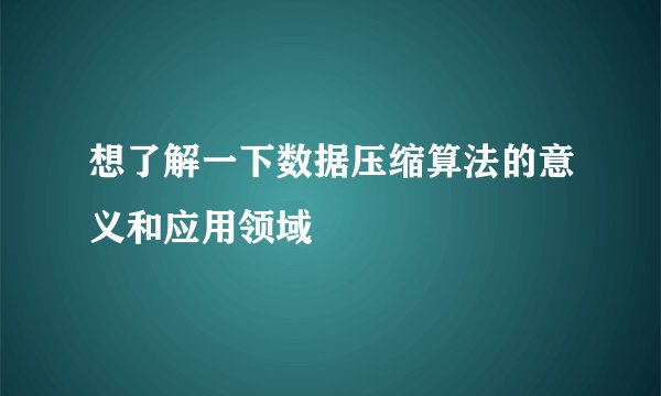 想了解一下数据压缩算法的意义和应用领域