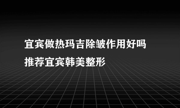 宜宾做热玛吉除皱作用好吗 推荐宜宾韩美整形