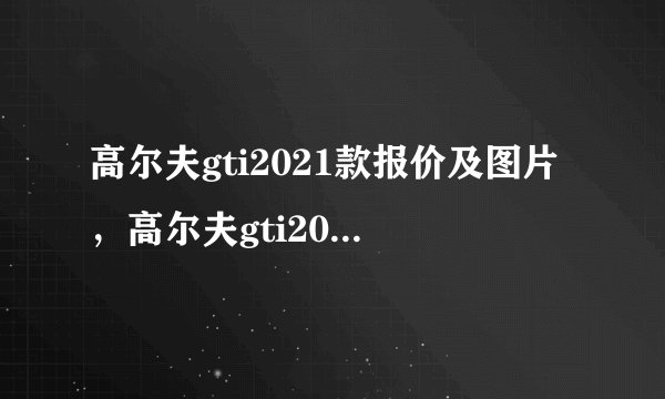 高尔夫gti2021款报价及图片，高尔夫gti2021款价格