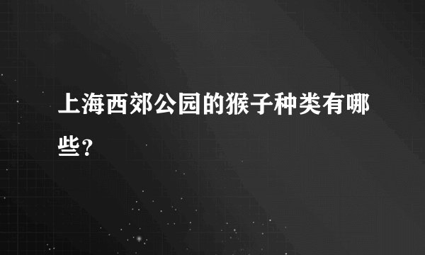 上海西郊公园的猴子种类有哪些？