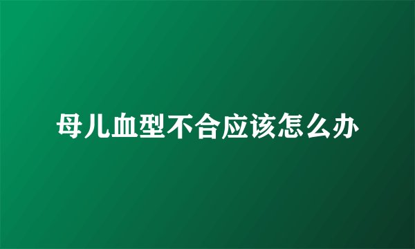 母儿血型不合应该怎么办