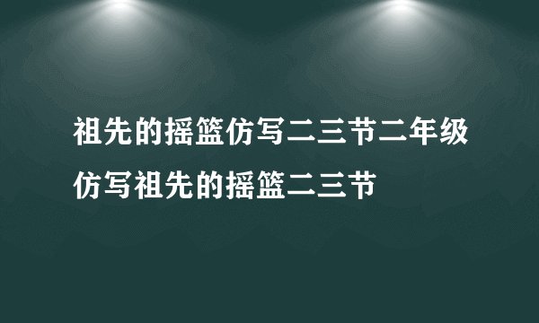 祖先的摇篮仿写二三节二年级仿写祖先的摇篮二三节