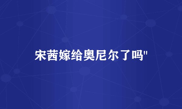 宋茜嫁给奥尼尔了吗