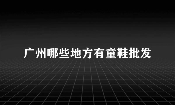 广州哪些地方有童鞋批发
