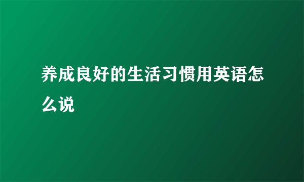 养成良好的生活习惯用英语怎么说