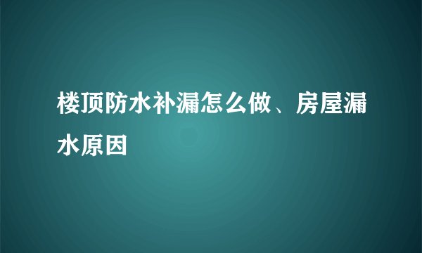 楼顶防水补漏怎么做、房屋漏水原因