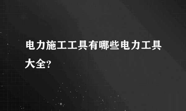 电力施工工具有哪些电力工具大全？
