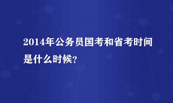2014年公务员国考和省考时间是什么时候？