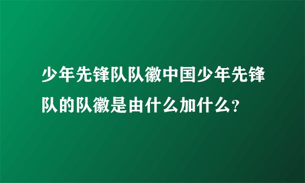 少年先锋队队徽中国少年先锋队的队徽是由什么加什么？