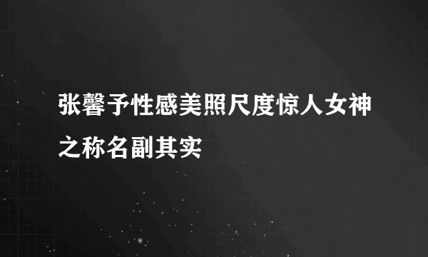 张馨予性感美照尺度惊人女神之称名副其实