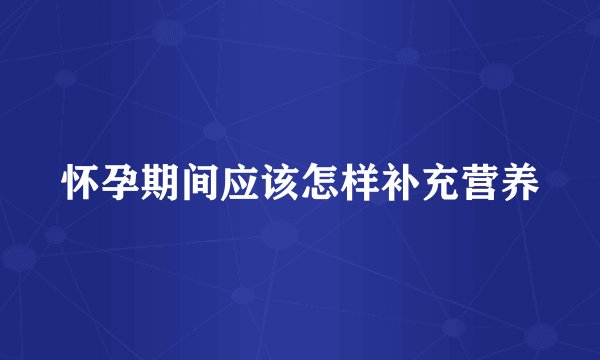 怀孕期间应该怎样补充营养