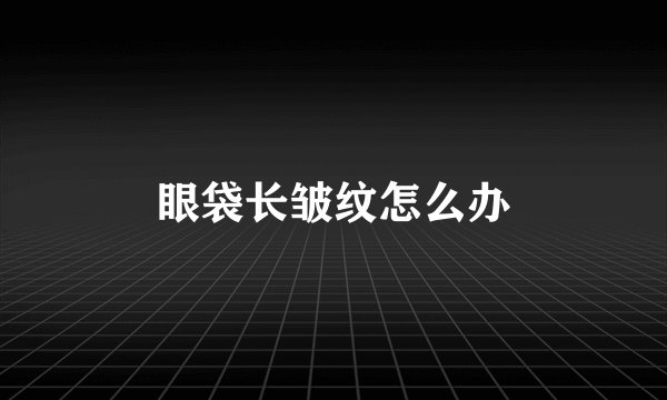 眼袋长皱纹怎么办