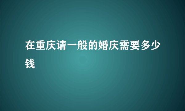 在重庆请一般的婚庆需要多少钱
