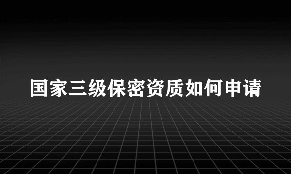 国家三级保密资质如何申请