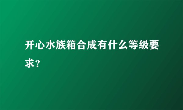 开心水族箱合成有什么等级要求？