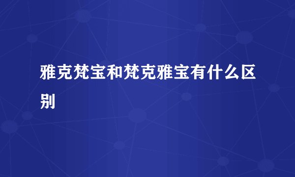 雅克梵宝和梵克雅宝有什么区别