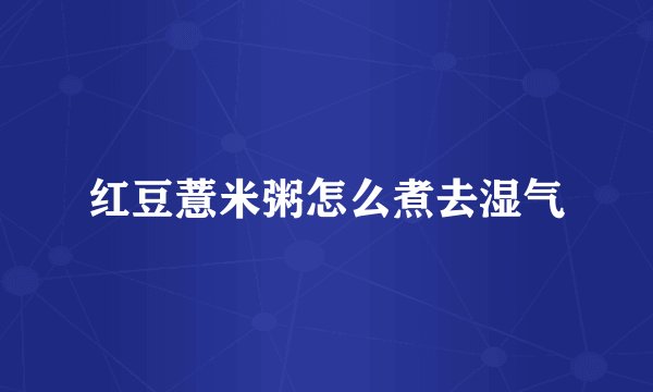 红豆薏米粥怎么煮去湿气