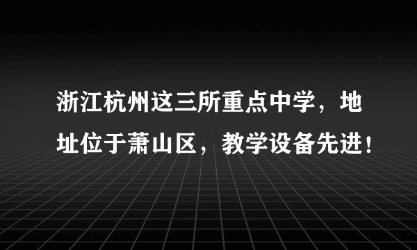 浙江杭州这三所重点中学,地址位于萧山区,教学设备先进!
