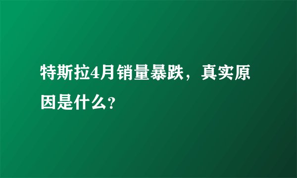 特斯拉4月销量暴跌,真实原因是什么?