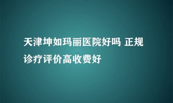 天津坤如玛丽医院好吗 正规诊疗评价高收费好