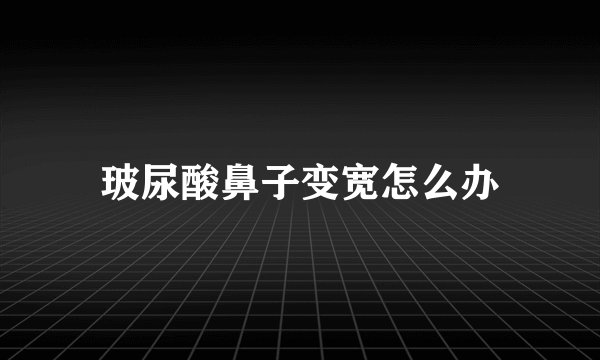 玻尿酸鼻子变宽怎么办