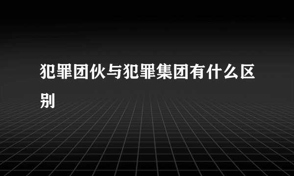 犯罪团伙与犯罪集团有什么区别