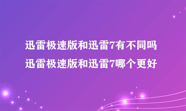 迅雷极速版和迅雷7有不同吗 迅雷极速版和迅雷7哪个更好