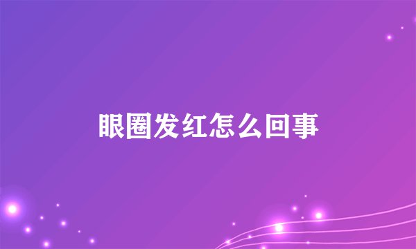 眼圈发红怎么回事