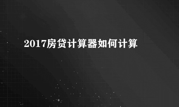 2017房贷计算器如何计算