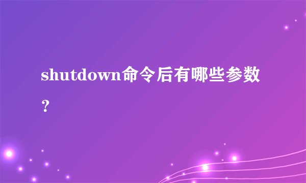 shutdown命令后有哪些参数?