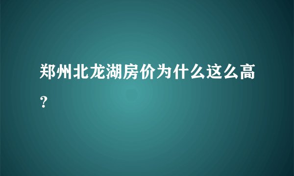 郑州北龙湖房价为什么这么高?
