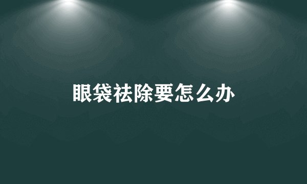 眼袋祛除要怎么办